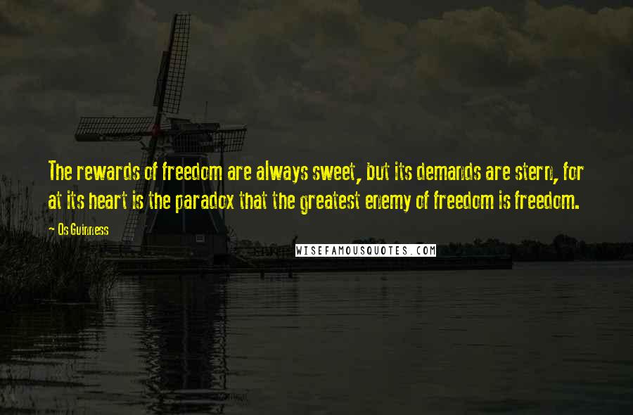 Os Guinness Quotes: The rewards of freedom are always sweet, but its demands are stern, for at its heart is the paradox that the greatest enemy of freedom is freedom.