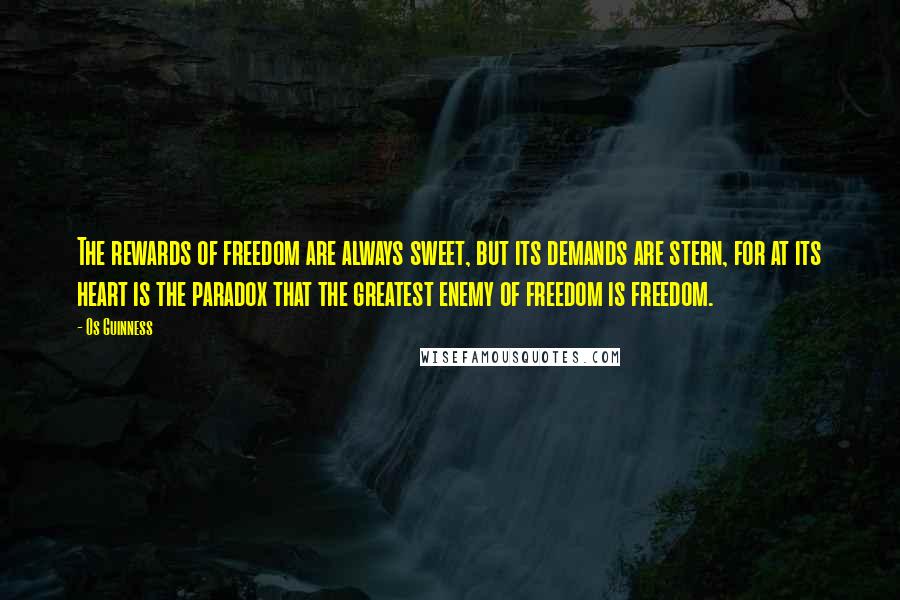 Os Guinness Quotes: The rewards of freedom are always sweet, but its demands are stern, for at its heart is the paradox that the greatest enemy of freedom is freedom.