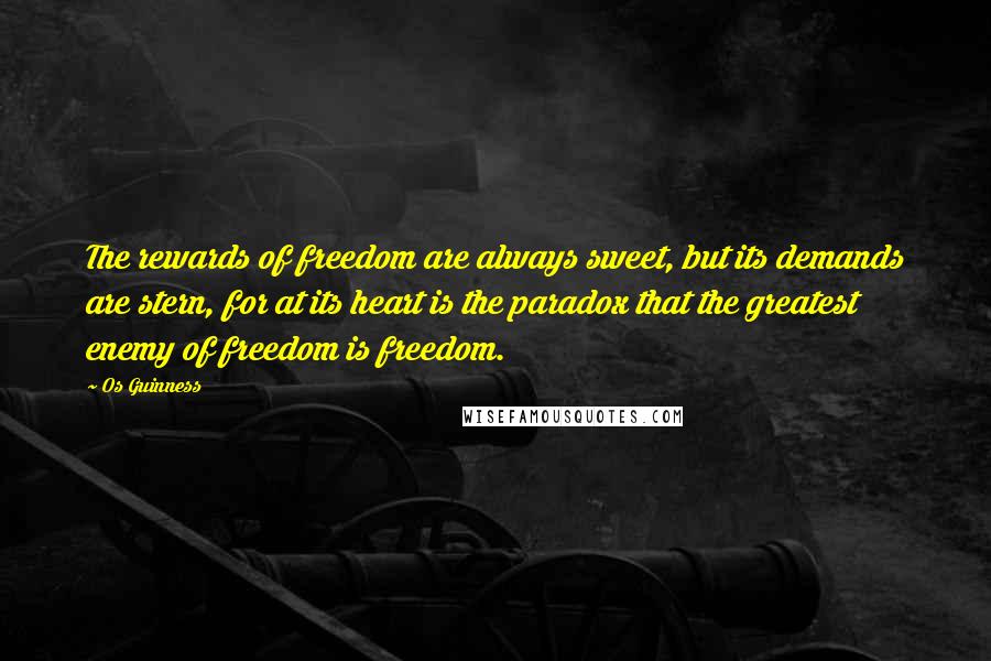 Os Guinness Quotes: The rewards of freedom are always sweet, but its demands are stern, for at its heart is the paradox that the greatest enemy of freedom is freedom.