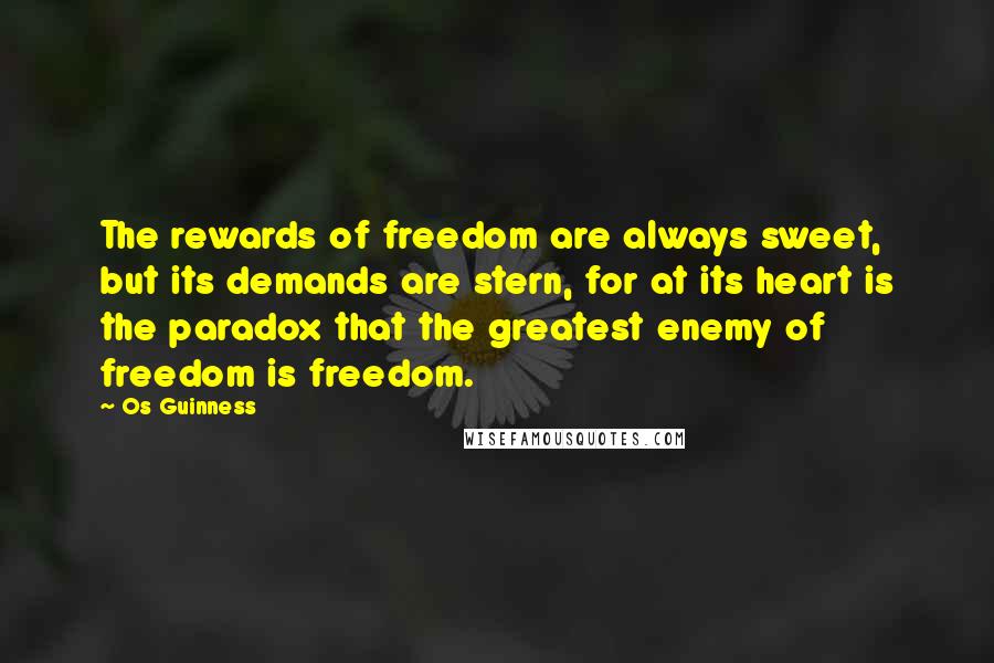 Os Guinness Quotes: The rewards of freedom are always sweet, but its demands are stern, for at its heart is the paradox that the greatest enemy of freedom is freedom.