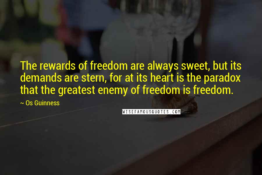 Os Guinness Quotes: The rewards of freedom are always sweet, but its demands are stern, for at its heart is the paradox that the greatest enemy of freedom is freedom.