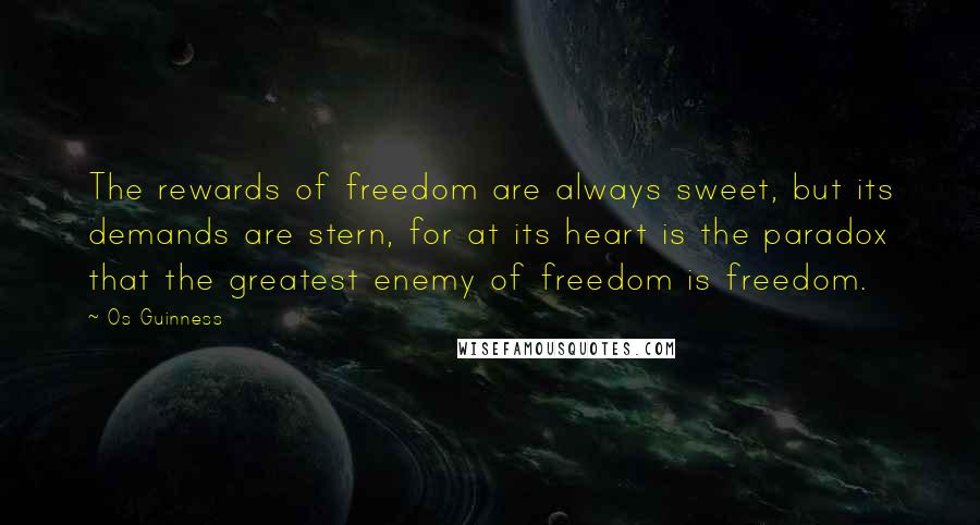 Os Guinness Quotes: The rewards of freedom are always sweet, but its demands are stern, for at its heart is the paradox that the greatest enemy of freedom is freedom.