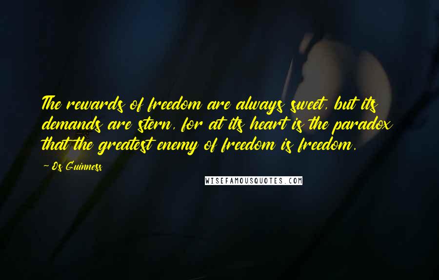 Os Guinness Quotes: The rewards of freedom are always sweet, but its demands are stern, for at its heart is the paradox that the greatest enemy of freedom is freedom.