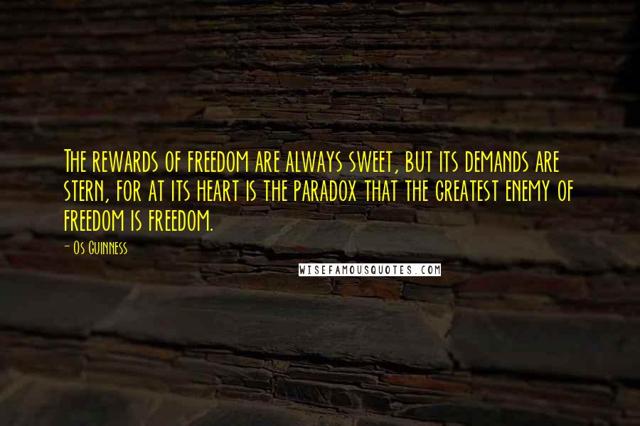 Os Guinness Quotes: The rewards of freedom are always sweet, but its demands are stern, for at its heart is the paradox that the greatest enemy of freedom is freedom.