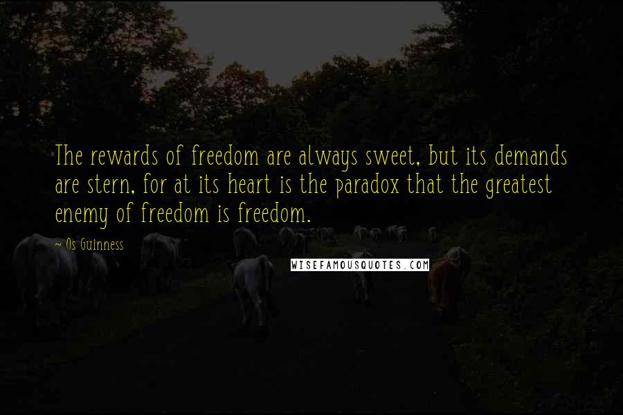 Os Guinness Quotes: The rewards of freedom are always sweet, but its demands are stern, for at its heart is the paradox that the greatest enemy of freedom is freedom.