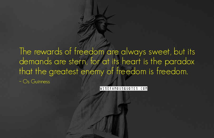 Os Guinness Quotes: The rewards of freedom are always sweet, but its demands are stern, for at its heart is the paradox that the greatest enemy of freedom is freedom.