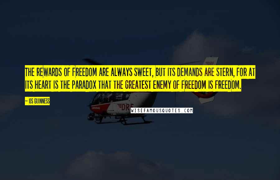 Os Guinness Quotes: The rewards of freedom are always sweet, but its demands are stern, for at its heart is the paradox that the greatest enemy of freedom is freedom.