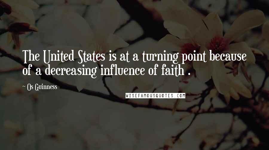 Os Guinness Quotes: The United States is at a turning point because of a decreasing influence of faith .