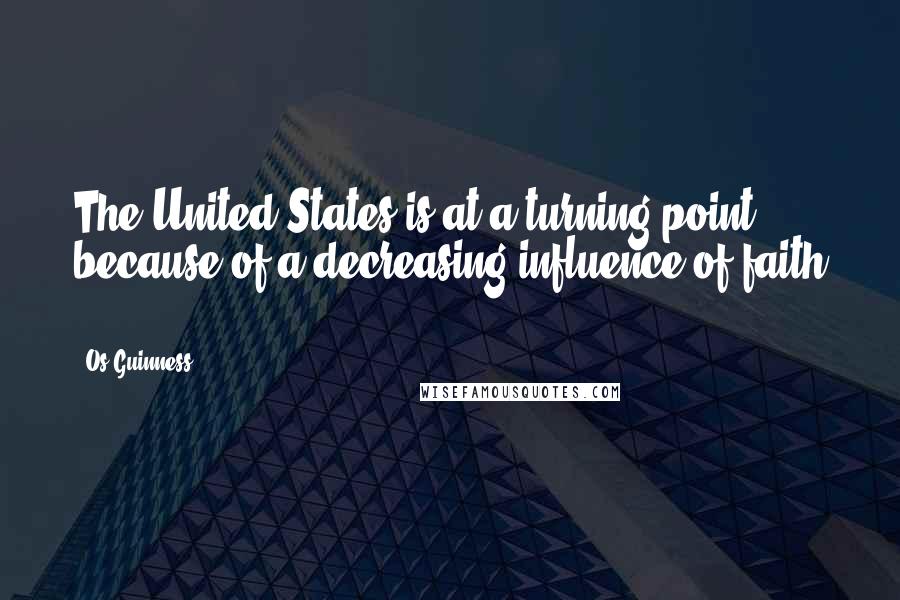 Os Guinness Quotes: The United States is at a turning point because of a decreasing influence of faith .