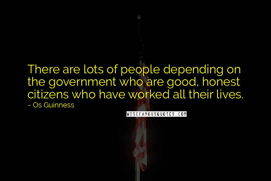 Os Guinness Quotes: There are lots of people depending on the government who are good, honest citizens who have worked all their lives.