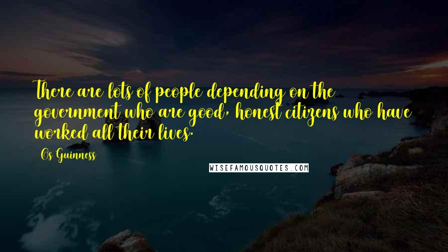 Os Guinness Quotes: There are lots of people depending on the government who are good, honest citizens who have worked all their lives.