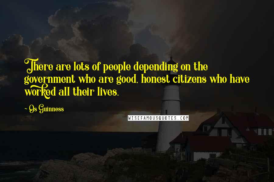 Os Guinness Quotes: There are lots of people depending on the government who are good, honest citizens who have worked all their lives.
