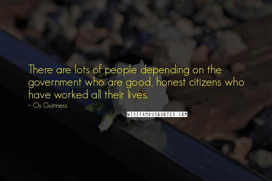 Os Guinness Quotes: There are lots of people depending on the government who are good, honest citizens who have worked all their lives.