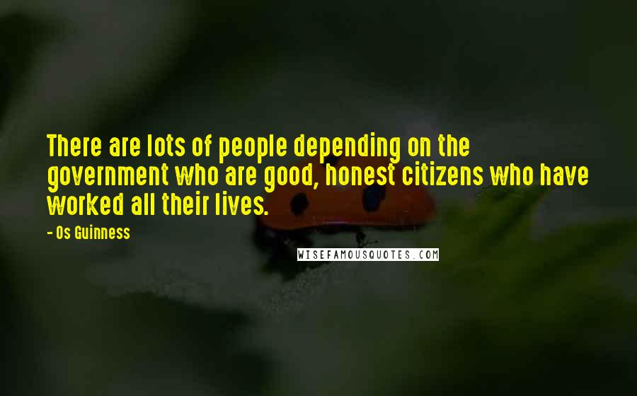 Os Guinness Quotes: There are lots of people depending on the government who are good, honest citizens who have worked all their lives.