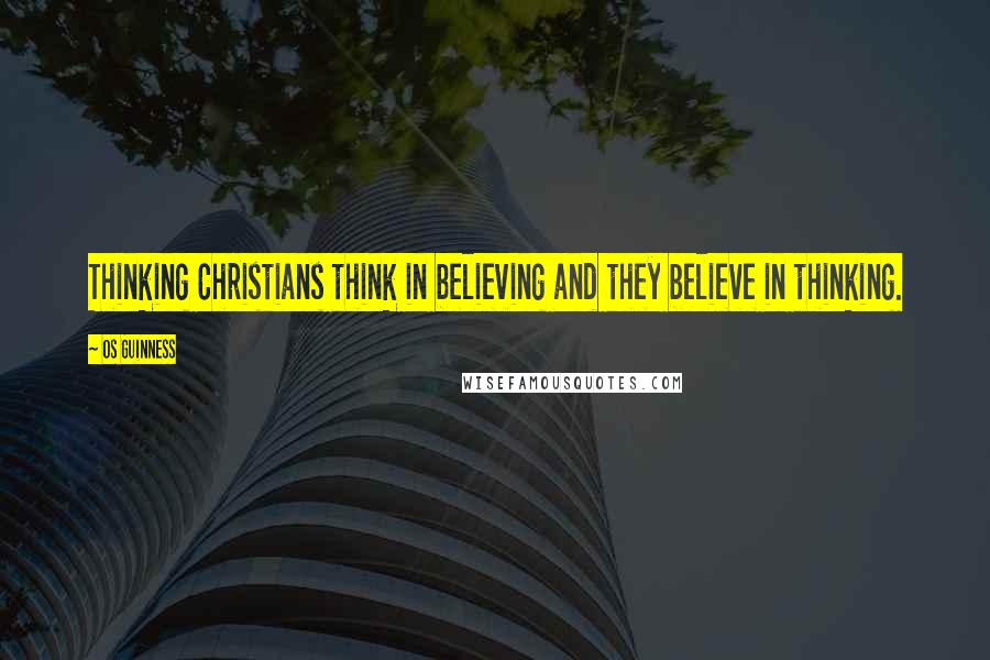 Os Guinness Quotes: Thinking Christians think in believing and they believe in thinking.