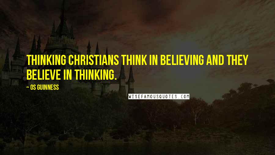 Os Guinness Quotes: Thinking Christians think in believing and they believe in thinking.