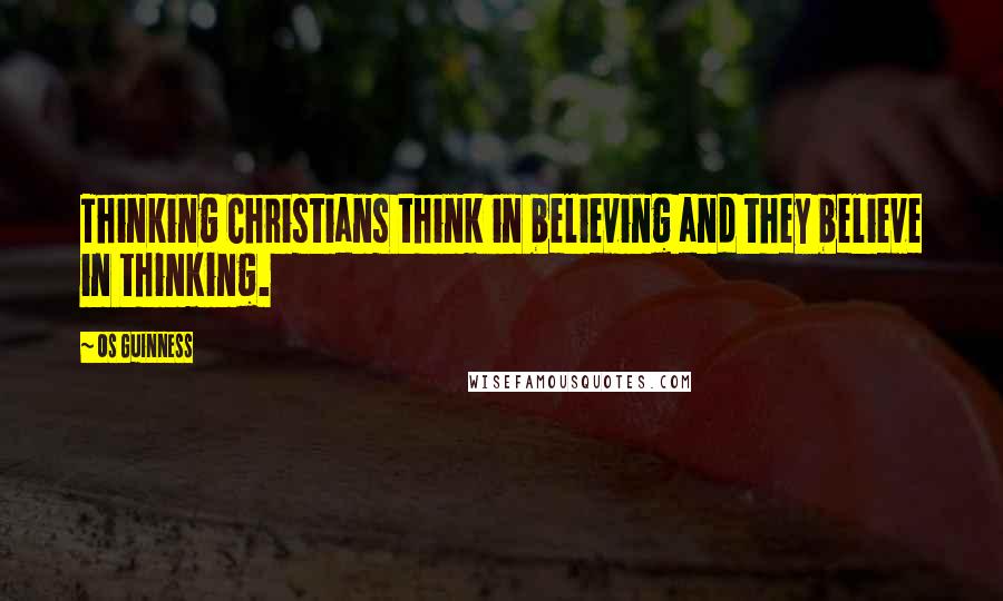 Os Guinness Quotes: Thinking Christians think in believing and they believe in thinking.