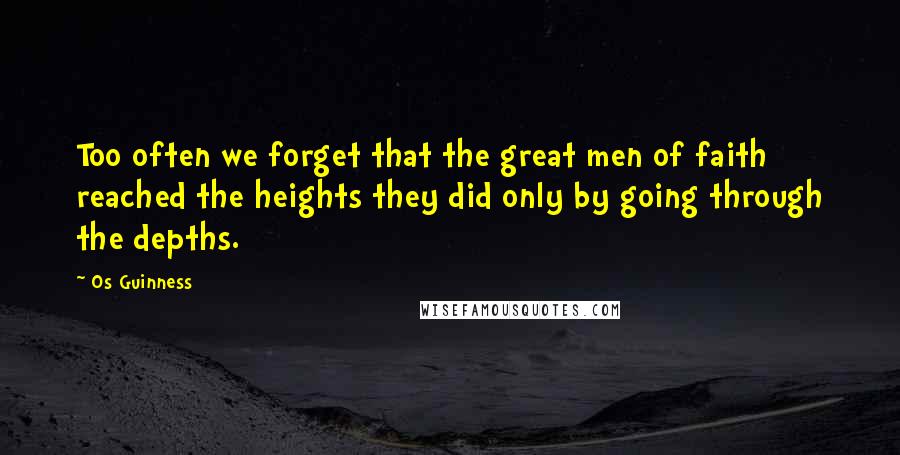 Os Guinness Quotes: Too often we forget that the great men of faith reached the heights they did only by going through the depths.
