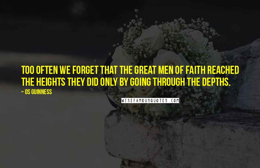 Os Guinness Quotes: Too often we forget that the great men of faith reached the heights they did only by going through the depths.