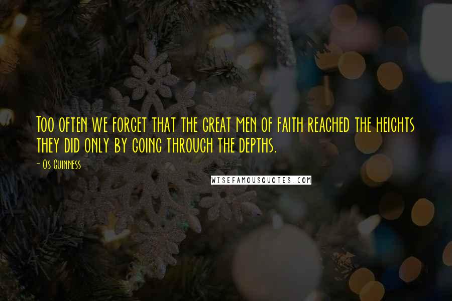 Os Guinness Quotes: Too often we forget that the great men of faith reached the heights they did only by going through the depths.