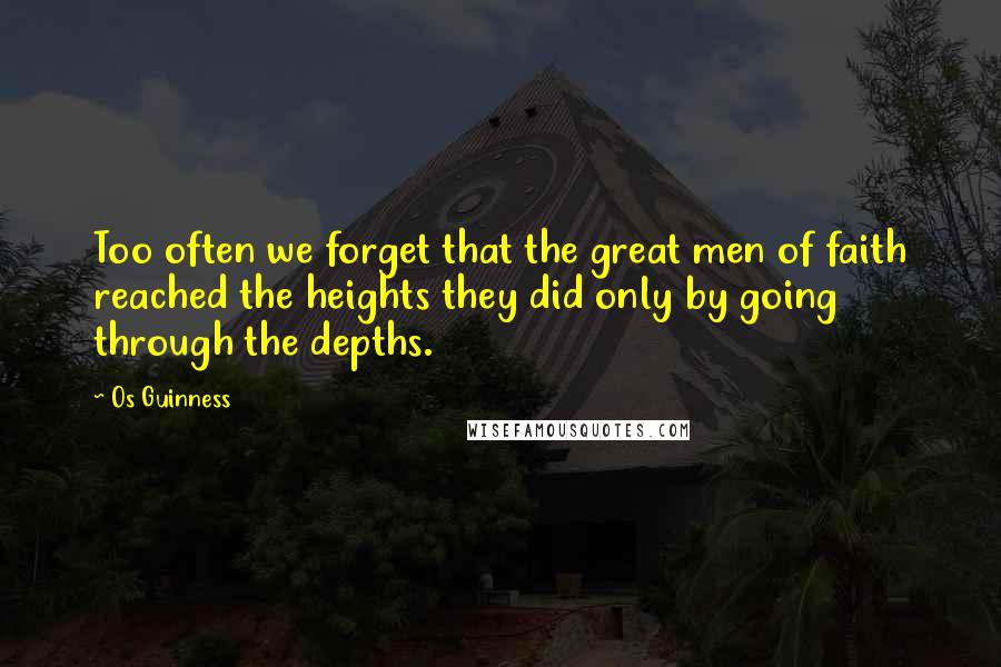 Os Guinness Quotes: Too often we forget that the great men of faith reached the heights they did only by going through the depths.