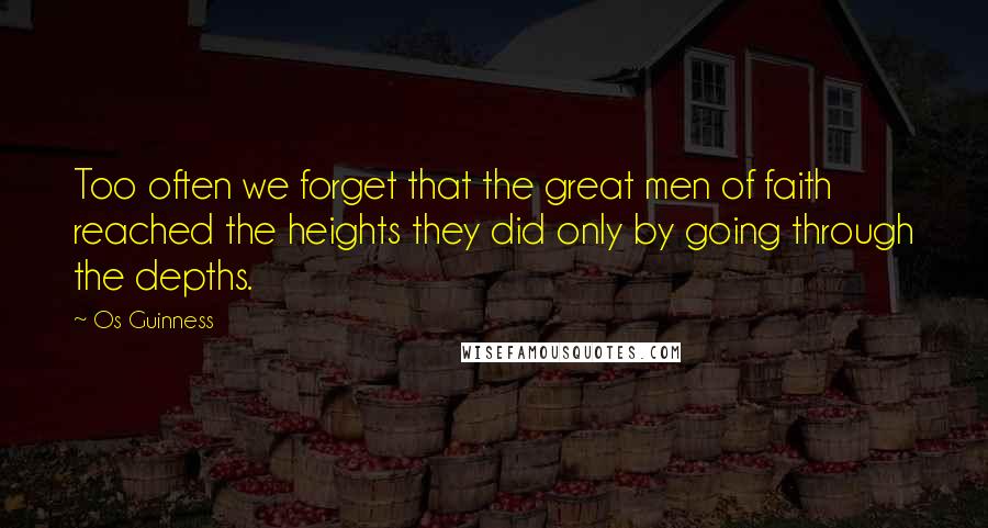 Os Guinness Quotes: Too often we forget that the great men of faith reached the heights they did only by going through the depths.