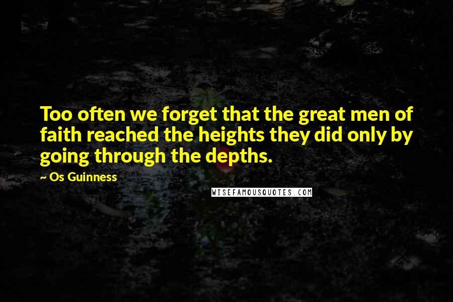 Os Guinness Quotes: Too often we forget that the great men of faith reached the heights they did only by going through the depths.