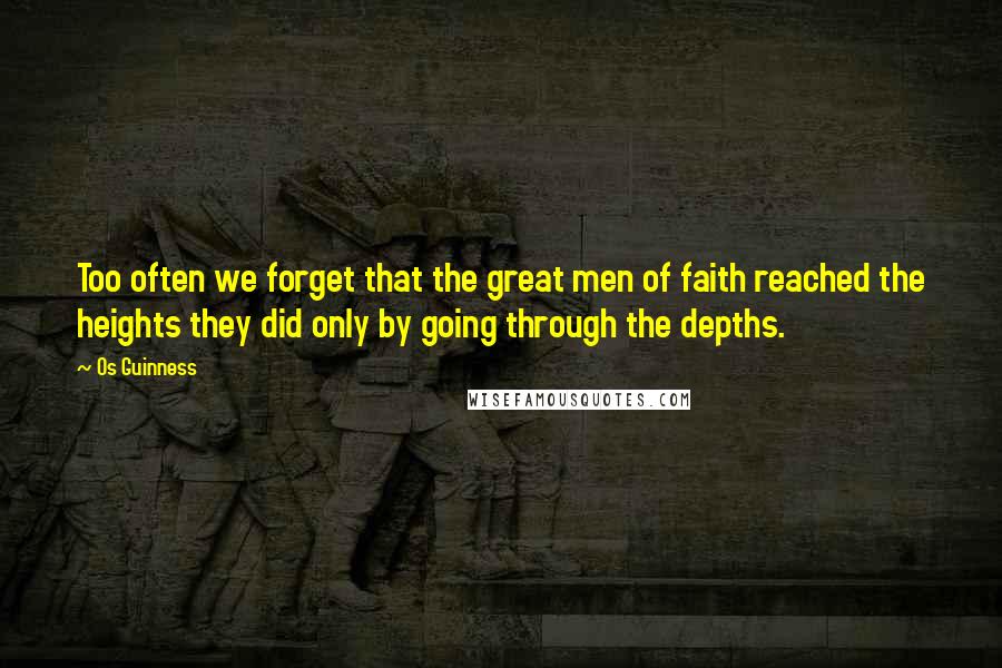 Os Guinness Quotes: Too often we forget that the great men of faith reached the heights they did only by going through the depths.