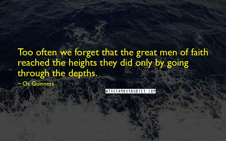 Os Guinness Quotes: Too often we forget that the great men of faith reached the heights they did only by going through the depths.