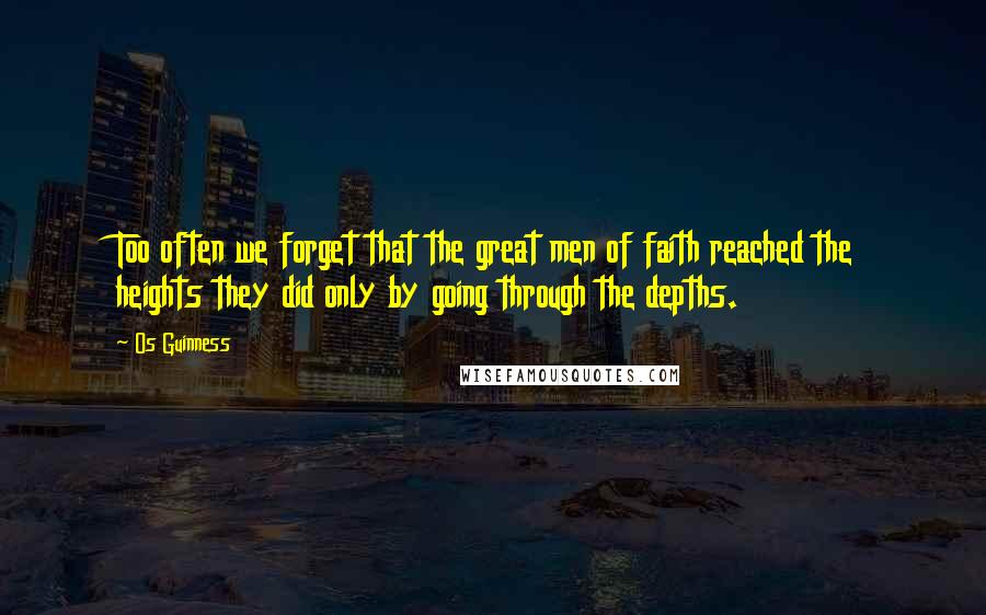 Os Guinness Quotes: Too often we forget that the great men of faith reached the heights they did only by going through the depths.