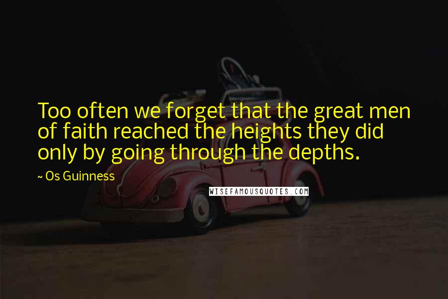 Os Guinness Quotes: Too often we forget that the great men of faith reached the heights they did only by going through the depths.