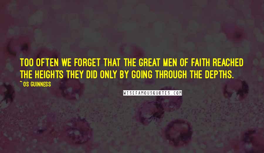 Os Guinness Quotes: Too often we forget that the great men of faith reached the heights they did only by going through the depths.