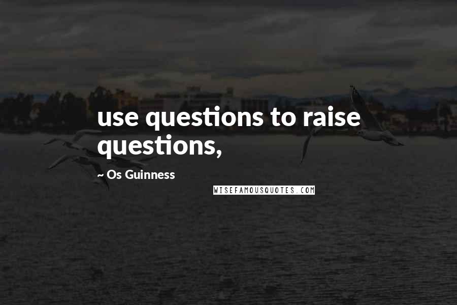 Os Guinness Quotes: use questions to raise questions,