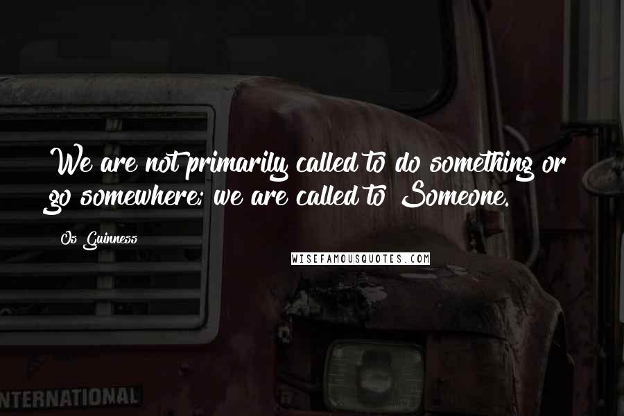 Os Guinness Quotes: We are not primarily called to do something or go somewhere; we are called to Someone.