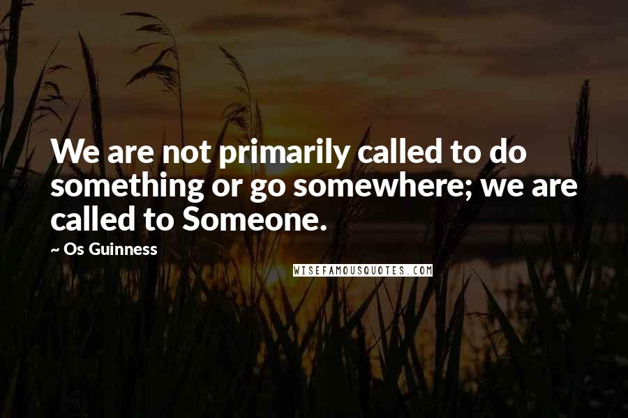 Os Guinness Quotes: We are not primarily called to do something or go somewhere; we are called to Someone.