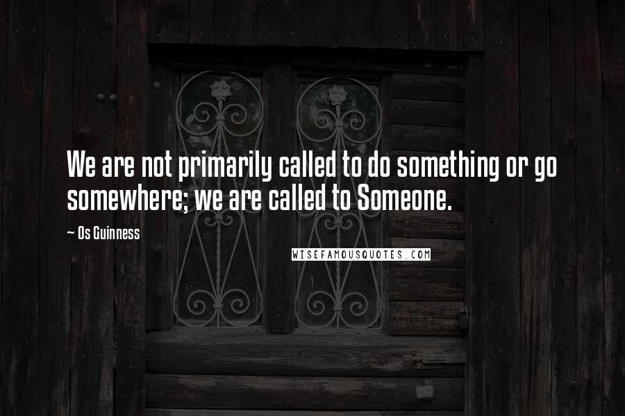 Os Guinness Quotes: We are not primarily called to do something or go somewhere; we are called to Someone.