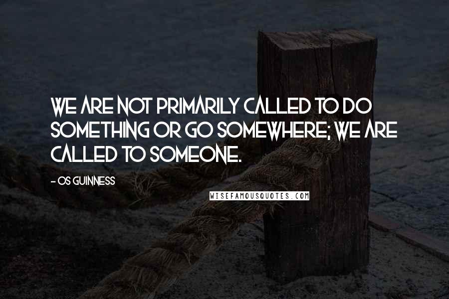 Os Guinness Quotes: We are not primarily called to do something or go somewhere; we are called to Someone.