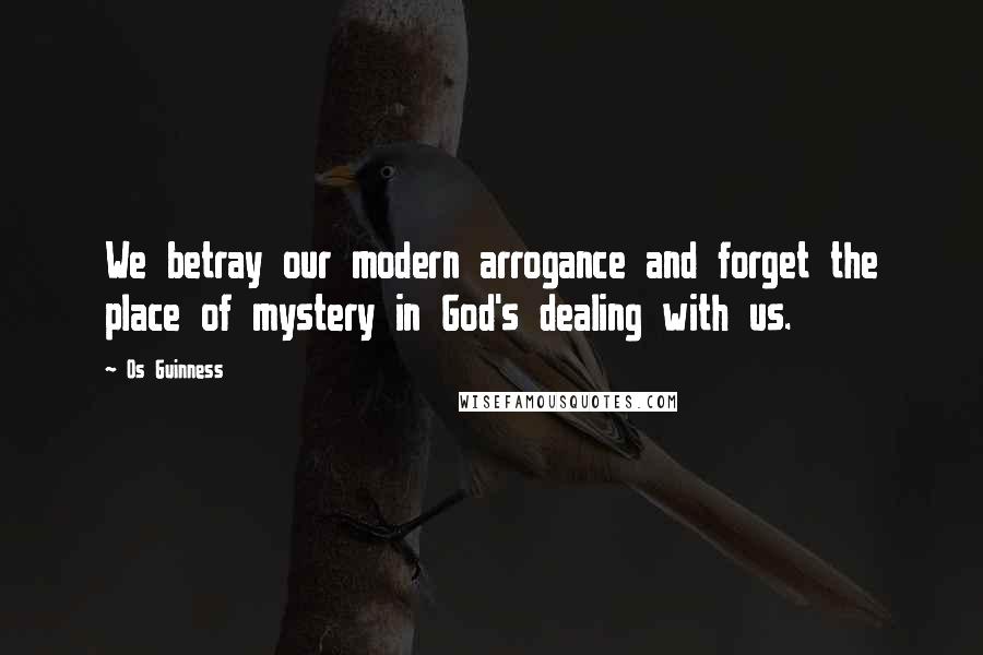 Os Guinness Quotes: We betray our modern arrogance and forget the place of mystery in God's dealing with us.