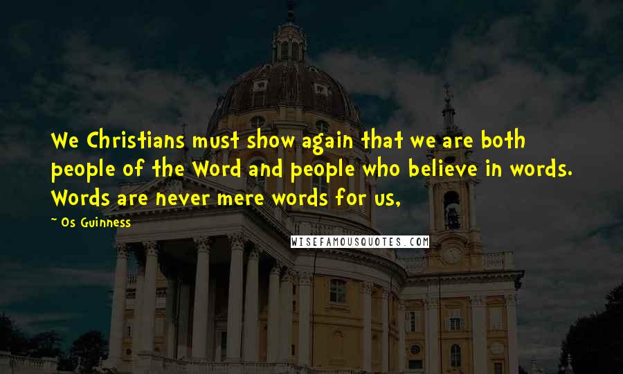 Os Guinness Quotes: We Christians must show again that we are both people of the Word and people who believe in words. Words are never mere words for us,