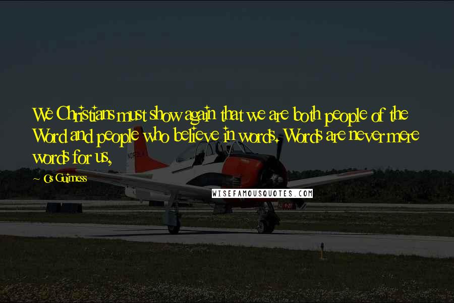 Os Guinness Quotes: We Christians must show again that we are both people of the Word and people who believe in words. Words are never mere words for us,