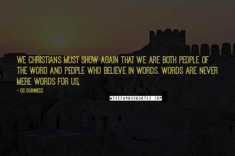 Os Guinness Quotes: We Christians must show again that we are both people of the Word and people who believe in words. Words are never mere words for us,