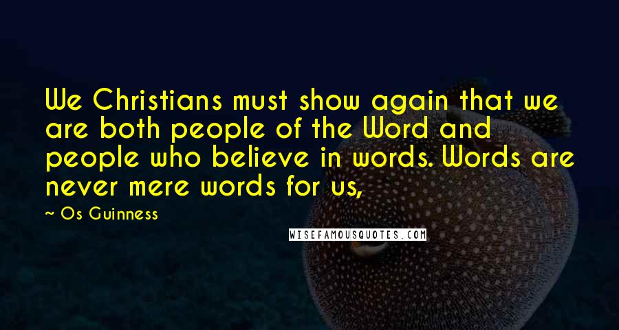 Os Guinness Quotes: We Christians must show again that we are both people of the Word and people who believe in words. Words are never mere words for us,