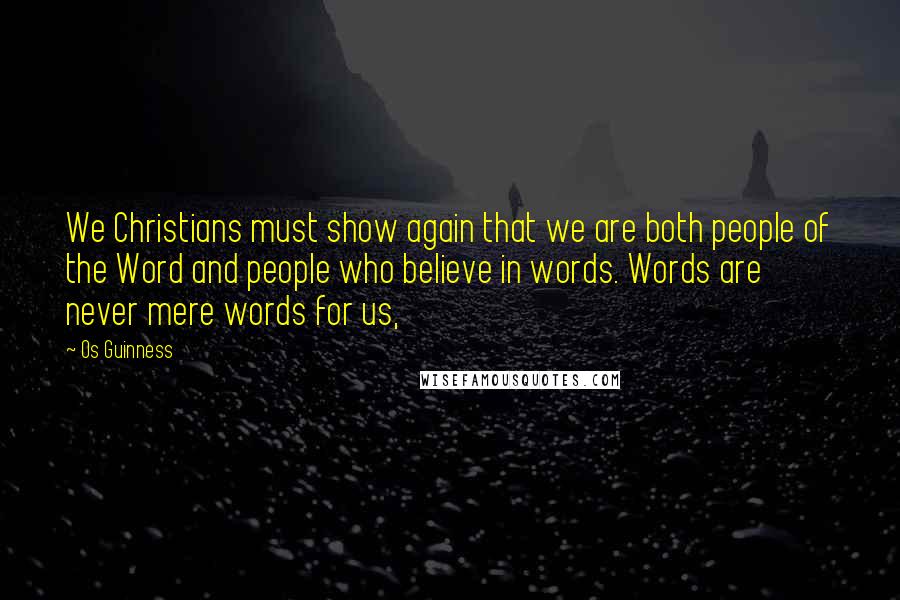 Os Guinness Quotes: We Christians must show again that we are both people of the Word and people who believe in words. Words are never mere words for us,