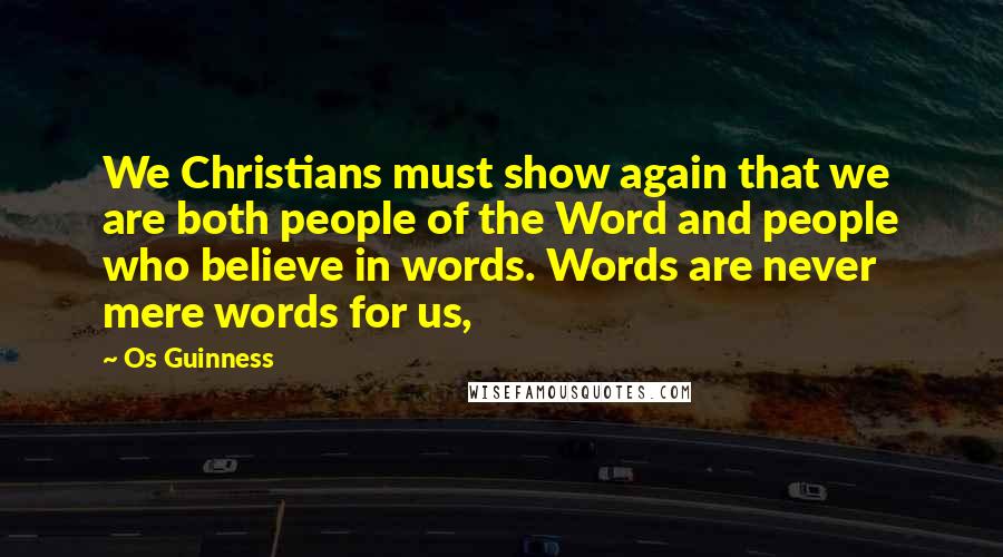 Os Guinness Quotes: We Christians must show again that we are both people of the Word and people who believe in words. Words are never mere words for us,