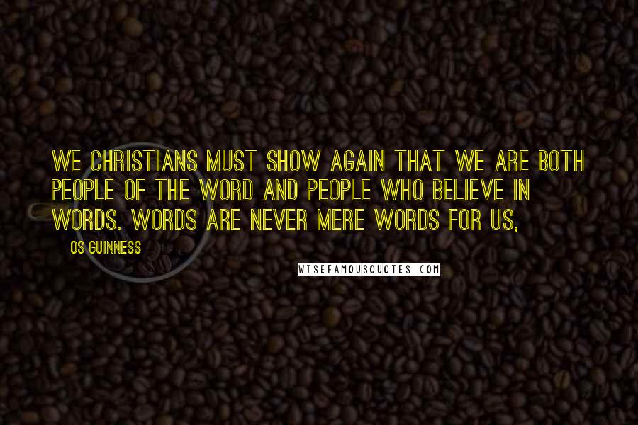 Os Guinness Quotes: We Christians must show again that we are both people of the Word and people who believe in words. Words are never mere words for us,