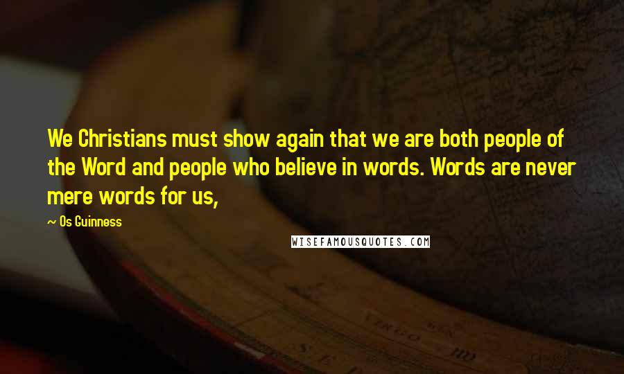 Os Guinness Quotes: We Christians must show again that we are both people of the Word and people who believe in words. Words are never mere words for us,