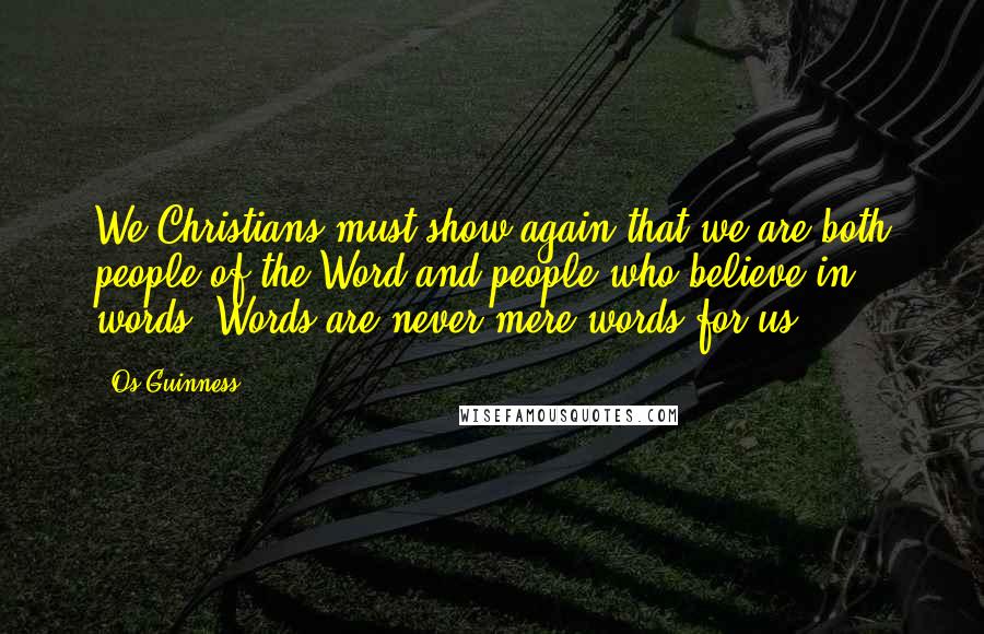 Os Guinness Quotes: We Christians must show again that we are both people of the Word and people who believe in words. Words are never mere words for us,