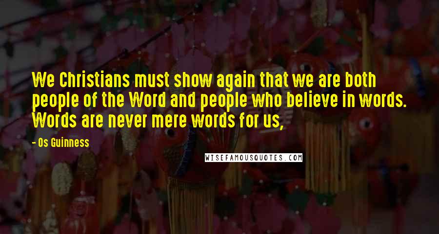 Os Guinness Quotes: We Christians must show again that we are both people of the Word and people who believe in words. Words are never mere words for us,