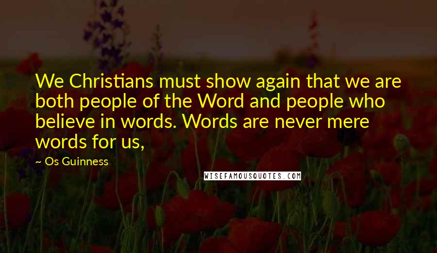 Os Guinness Quotes: We Christians must show again that we are both people of the Word and people who believe in words. Words are never mere words for us,