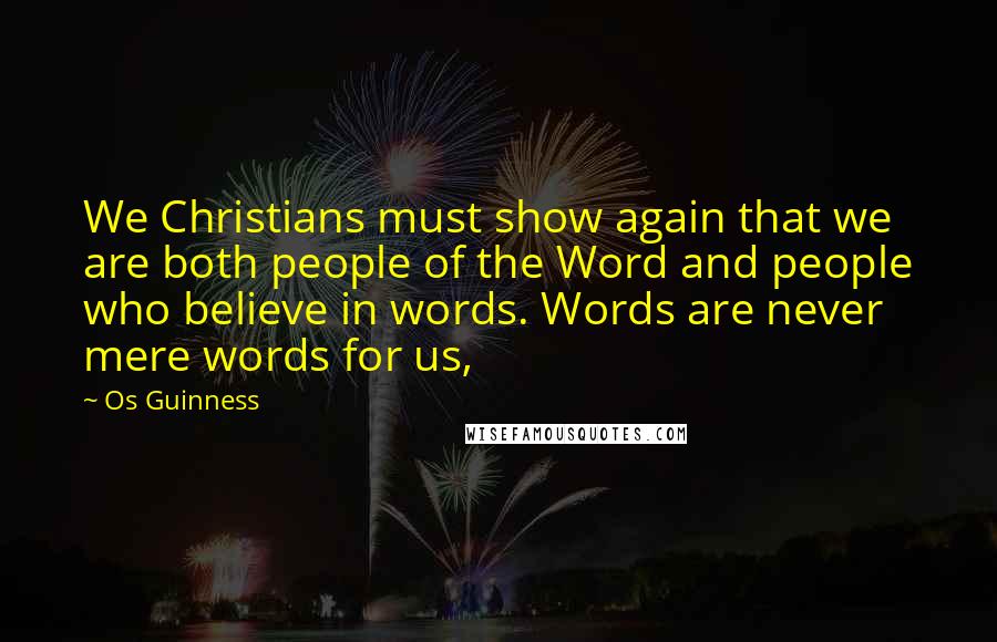 Os Guinness Quotes: We Christians must show again that we are both people of the Word and people who believe in words. Words are never mere words for us,